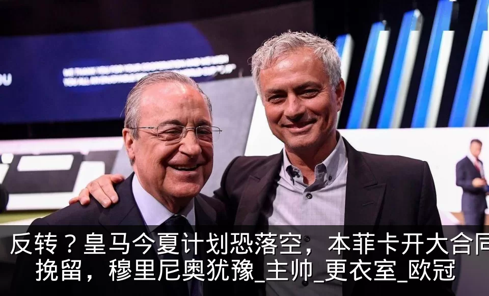 反转?皇马今夏计划恐落空,本菲卡开大合同挽留,穆里尼奥犹豫_主帅_更衣室_欧冠