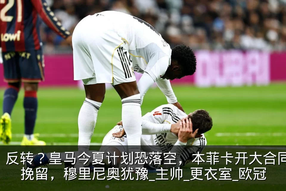 反转?皇马今夏计划恐落空,本菲卡开大合同挽留,穆里尼奥犹豫_主帅_更衣室_欧冠